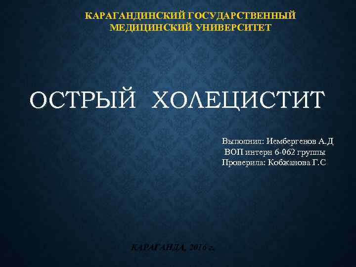 КАРАГАНДИНСКИЙ ГОСУДАРСТВЕННЫЙ МЕДИЦИНСКИЙ УНИВЕРСИТЕТ ОСТРЫЙ ХОЛЕЦИСТИТ Выполнил: Иембергенов А. Д ВОП интерн 6 -062