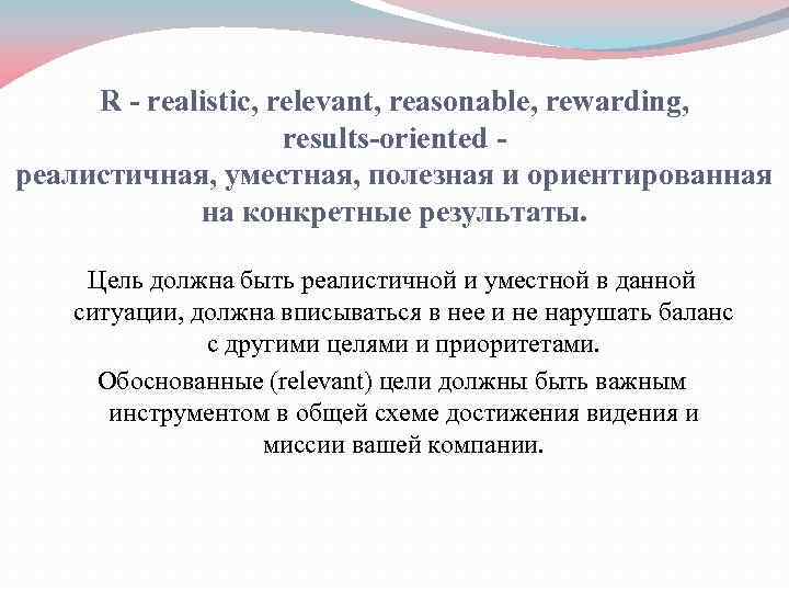 R - realistic, relevant, reasonable, rewarding, results-oriented реалистичная, уместная, полезная и ориентированная на конкретные