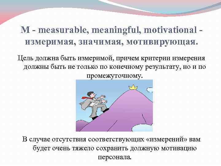 M - measurable, meaningful, motivational измеримая, значимая, мотивирующая. Цель должна быть измеримой, причем критерии