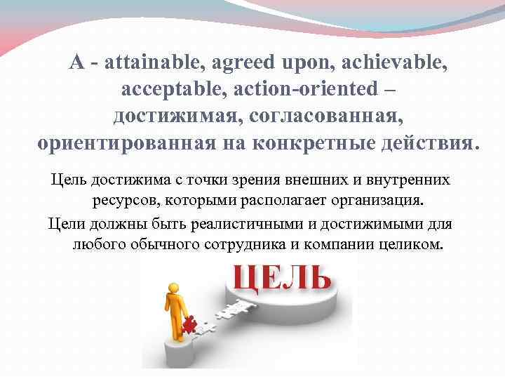 A - attainable, agreed upon, achievable, acceptable, action-oriented – достижимая, согласованная, ориентированная на конкретные