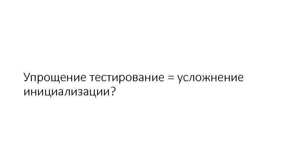 Упрощение тестирование = усложнение инициализации? 