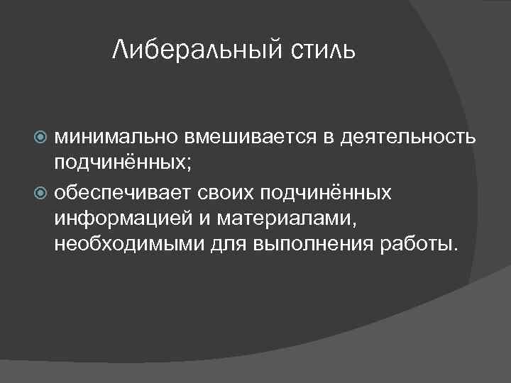 Либеральный стиль минимально вмешивается в деятельность подчинённых; обеспечивает своих подчинённых информацией и материалами, необходимыми