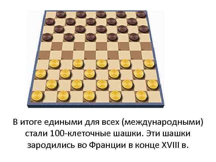 В итоге едиными для всех (международными) стали 100 -клеточные шашки. Эти шашки зародились во