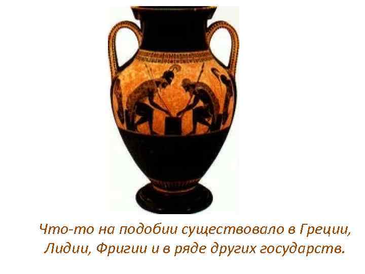 Что-то на подобии существовало в Греции, Лидии, Фригии и в ряде других государств. 