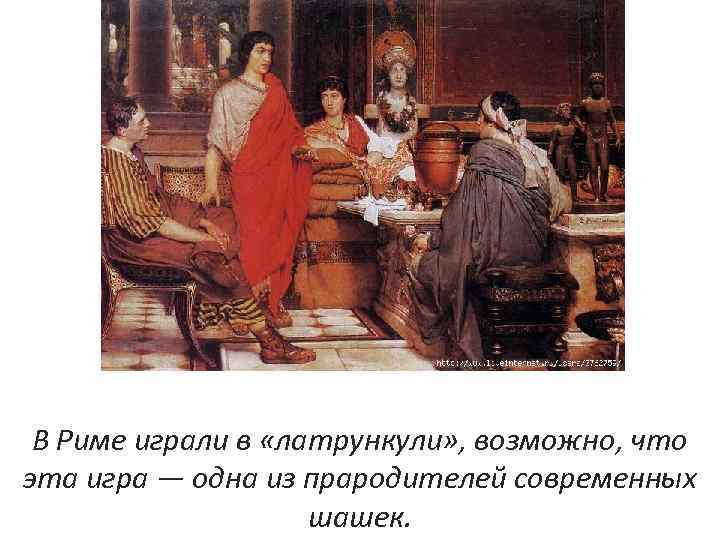 В Риме играли в «латрункули» , возможно, что эта игра — одна из прародителей