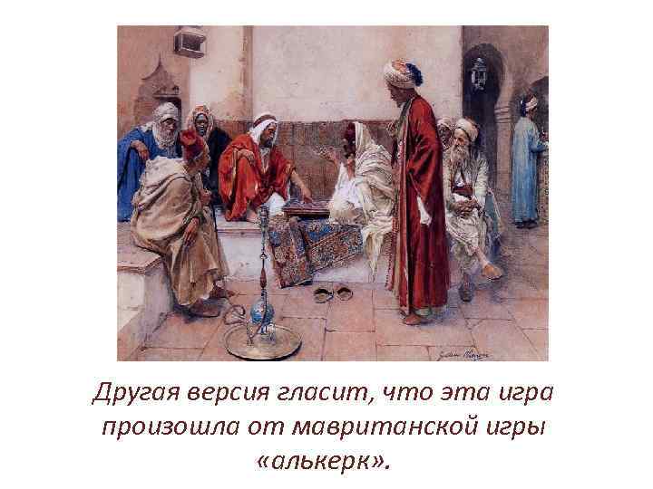 Другая версия гласит, что эта игра произошла от мавританской игры «алькерк» . 