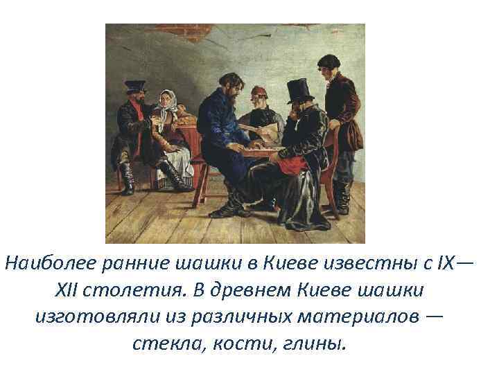 Наиболее ранние шашки в Киеве известны с IX— XII столетия. В древнем Киеве шашки