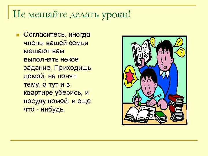 Не мешайте делать уроки! n Согласитесь, иногда члены вашей семьи мешают вам выполнять некое