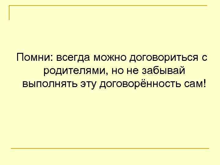 Помни: всегда можно договориться с родителями, но не забывай выполнять эту договорённость сам! 