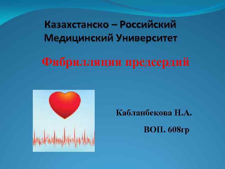 Казахстанско – Российский Медицинский Университет Фибрилляция предсердий Кабланбекова Н. А. ВОП. 608 гр 