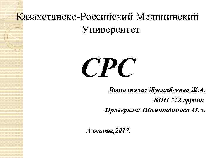 Казахстанско Российский Медицинский Университет СРС Выполняла: Жусипбекова Ж. А. ВОП 712 -группа Проверяла: Шамшидинова