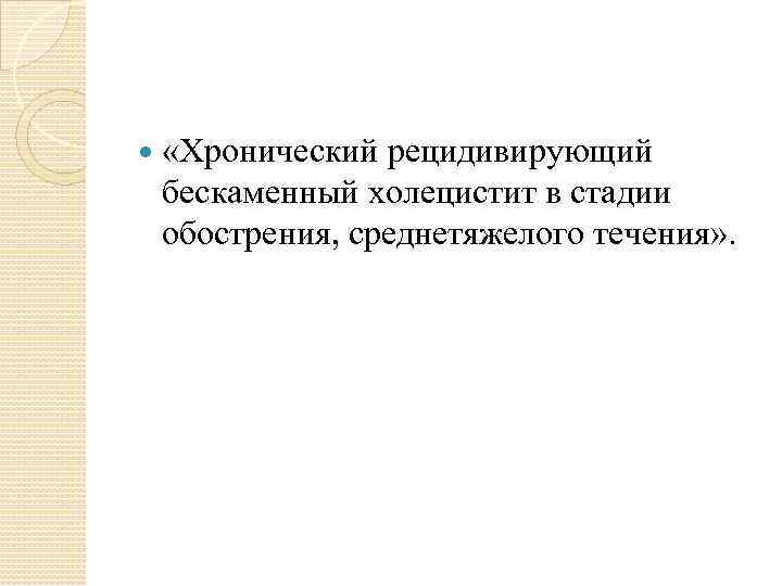  «Хронический рецидивирующий бескаменный холецистит в стадии обострения, среднетяжелого течения» . 