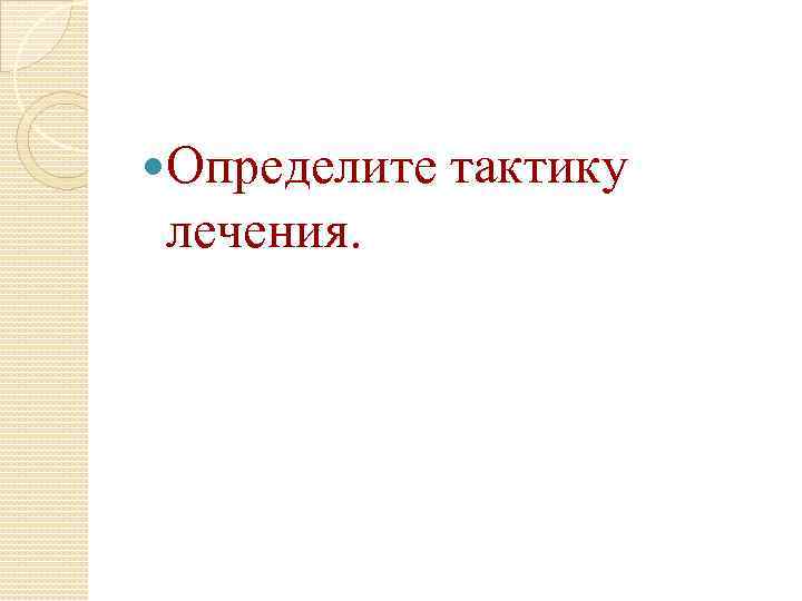  Определите тактику лечения. 