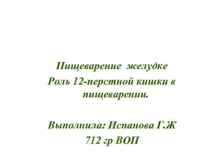 Пищеварение желудке Роль 12 -перстной кишки в пищеварении. Выполнила: Испанова Г. Ж 712 гр