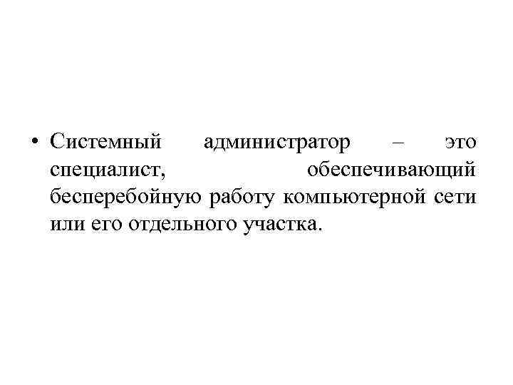  • Системный администратор – это специалист, обеспечивающий бесперебойную работу компьютерной сети или его