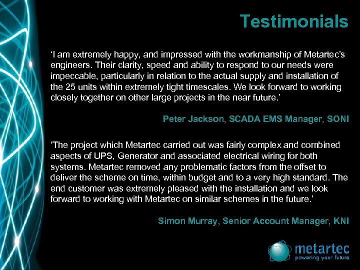 Testimonials ‘I am extremely happy, and impressed with the workmanship of Metartec’s engineers. Their