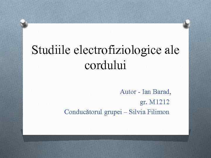 Studiile electrofiziologice ale cordului Autor - Ian Barad, gr. M 1212 Conducătorul grupei –
