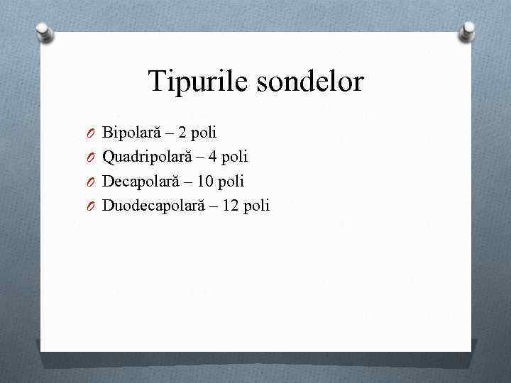 Tipurile sondelor O Bipolară – 2 poli O Quadripolară – 4 poli O Decapolară