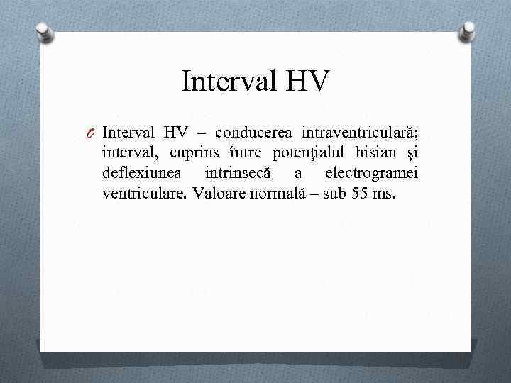 Interval HV O Interval HV – conducerea intraventriculară; interval, cuprins între potenţialul hisian şi