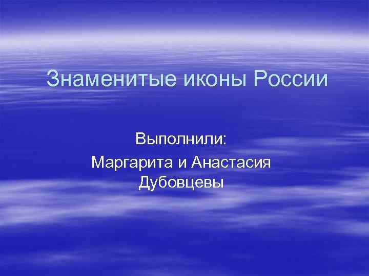 Знаменитые иконы России Выполнили: Маргарита и Анастасия Дубовцевы 