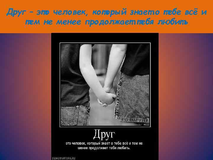 Друг – это человек, который знает о тебе всё и тем не менее продолжает