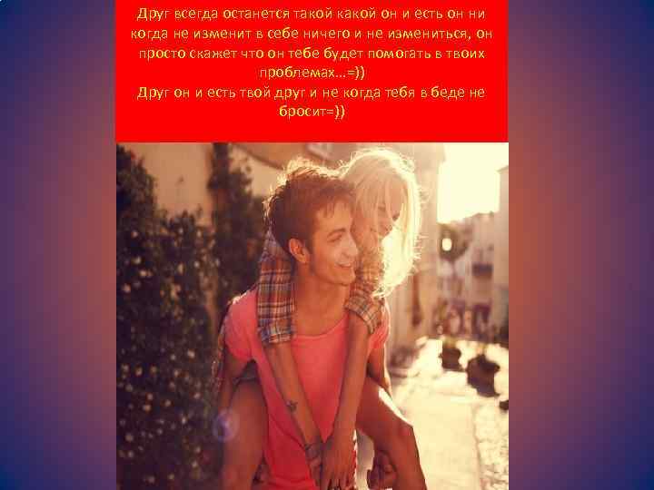Друг всегда останется такой какой он и есть он ни когда не изменит в