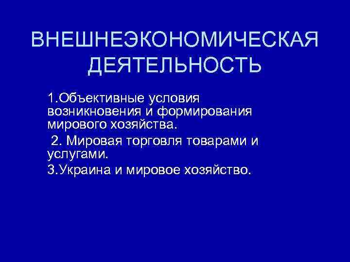 ВНЕШНЕЭКОНОМИЧЕСКАЯ ДЕЯТЕЛЬНОСТЬ 1. Объективные условия возникновения и формирования мирового хозяйства. 2. Мировая торговля товарами