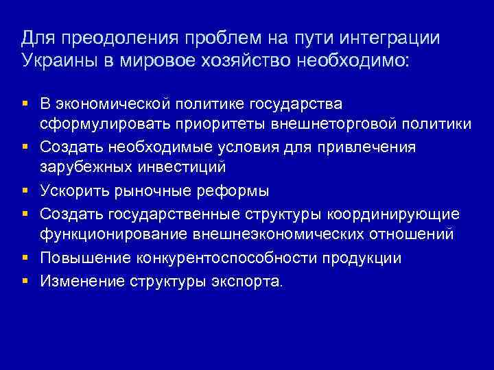 Для преодоления проблем на пути интеграции Украины в мировое хозяйство необходимо: § В экономической