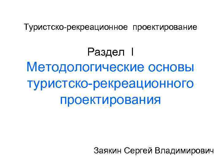 Туристско-рекреационное проектирование Раздел I Методологические основы туристско-рекреационного проектирования Заякин Сергей Владимирович 