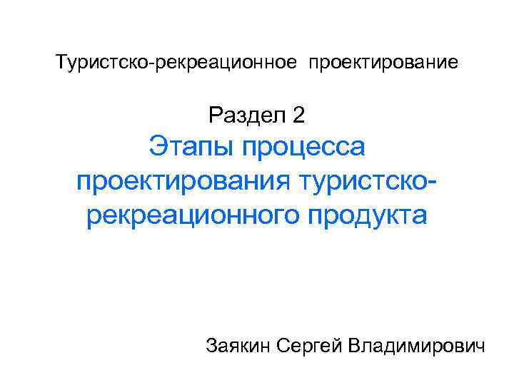 Туристско-рекреационное проектирование Раздел 2 Этапы процесса проектирования туристскорекреационного продукта Заякин Сергей Владимирович 