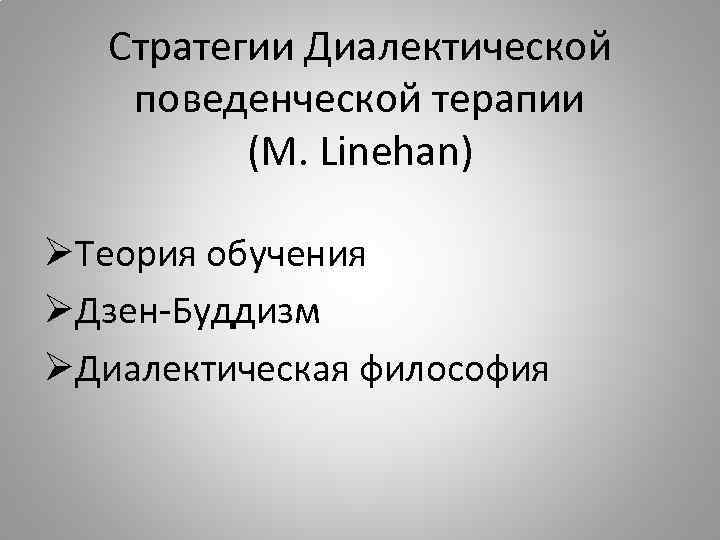 Стратегии Диалектической поведенческой терапии (М. Linehan) ØТеория обучения ØДзен-Буддизм ØДиалектическая философия 