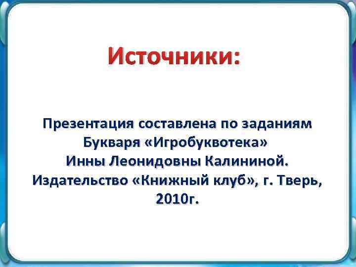 Источники: Презентация составлена по заданиям Букваря «Игробуквотека» Инны Леонидовны Калининой. Издательство «Книжный клуб» ,