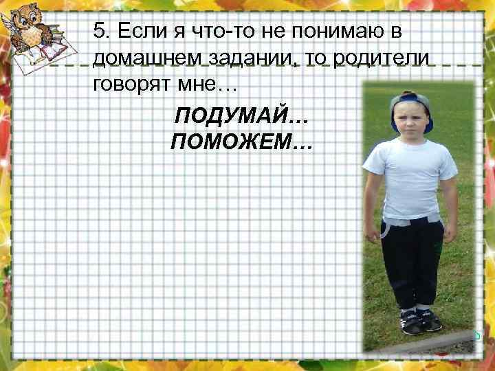 5. Если я что-то не понимаю в домашнем задании, то родители говорят мне… ПОДУМАЙ…