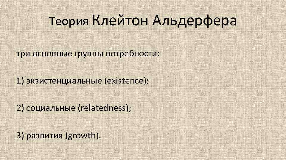 Теория Клейтон Альдерфера три основные группы потребности: 1) экзистенциальные (existence); 2) социальные (relatedness); 3)