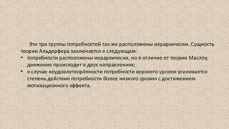 Эти три группы потребностей так же расположены иерархически. Сущность теории Альдерфера заключается в следующем: