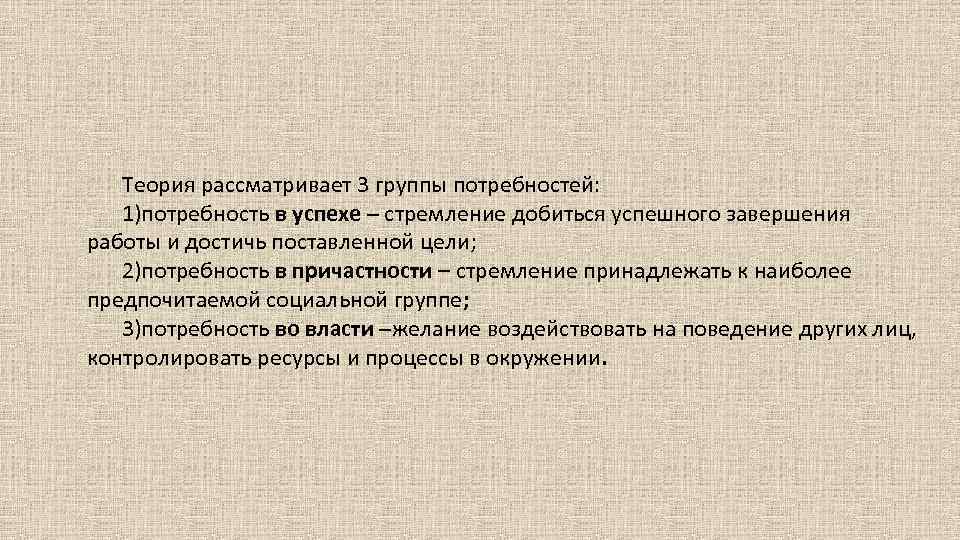 Теория рассматривает 3 группы потребностей: 1)потребность в успехе – стремление добиться успешного завершения работы