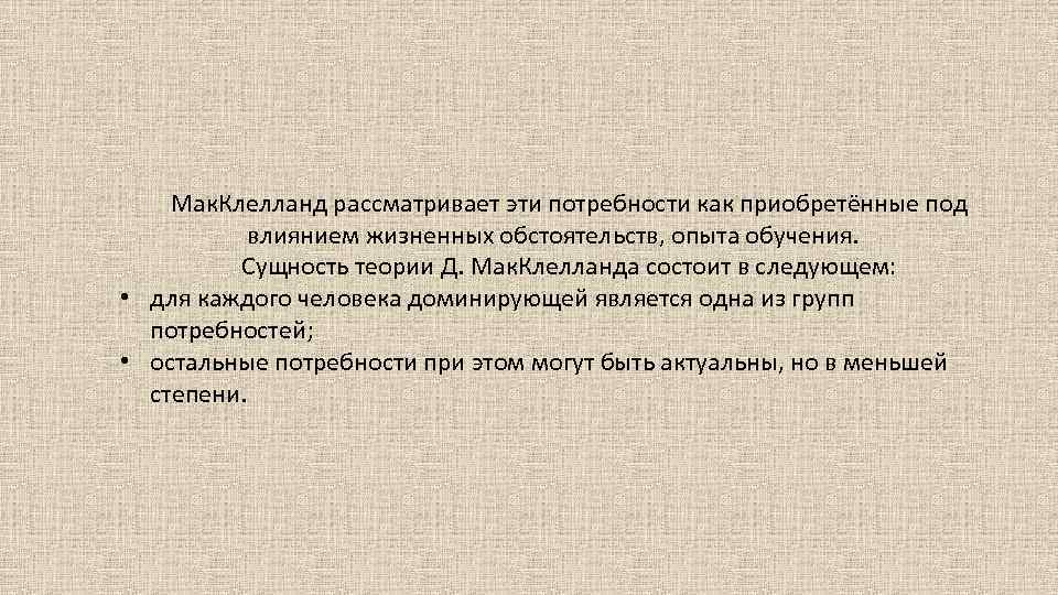 Мак. Клелланд рассматривает эти потребности как приобретённые под влиянием жизненных обстоятельств, опыта обучения. Сущность