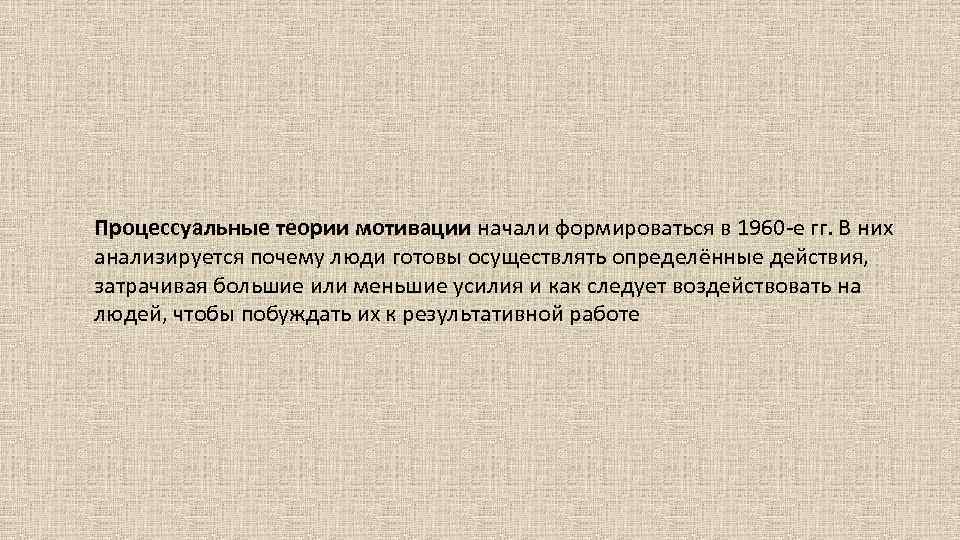 Процессуальные теории мотивации начали формироваться в 1960 -е гг. В них анализируется почему люди