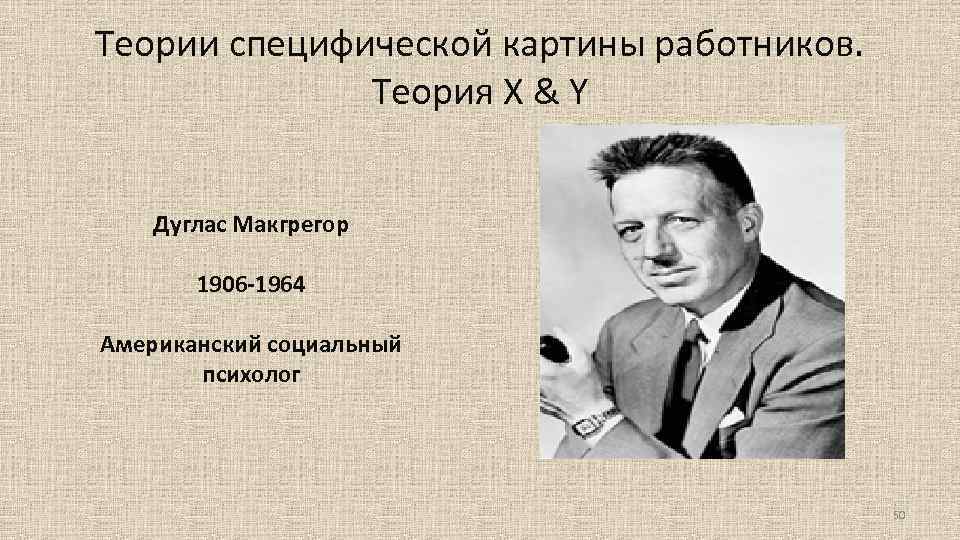 Теории специфической картины работников. Теория X & Y Дуглас Макгрегор 1906 -1964 Американский социальный