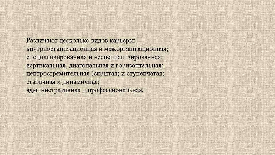 Различают несколько видов карьеры: внутриорганизационная и межорганизационная; специализированная и неспециализированная; вертикальная, диагональная и горизонтальная;