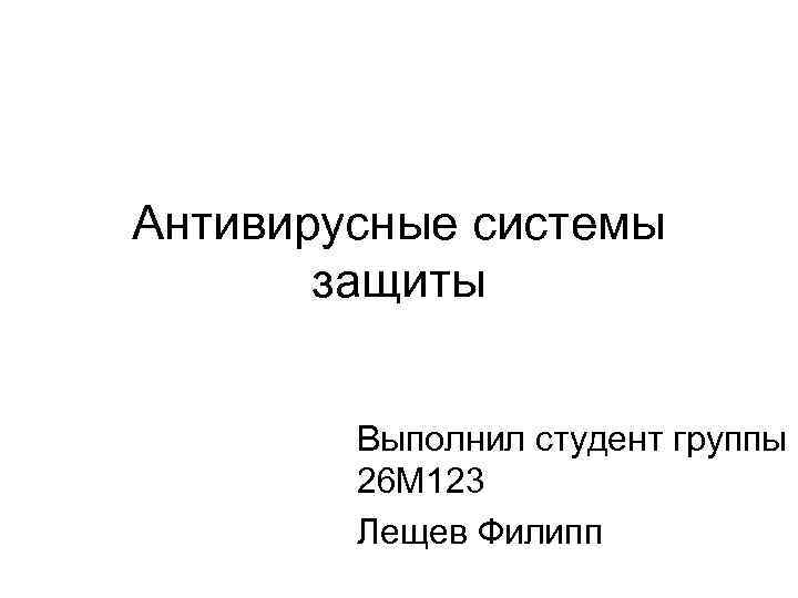 Антивирусные системы защиты Выполнил студент группы 26 М 123 Лещев Филипп 