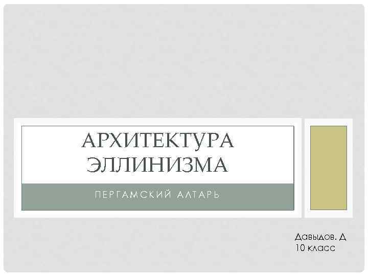 АРХИТЕКТУРА ЭЛЛИНИЗМА ПЕРГАМСКИЙ АЛТАРЬ Давыдов. Д 10 класс 