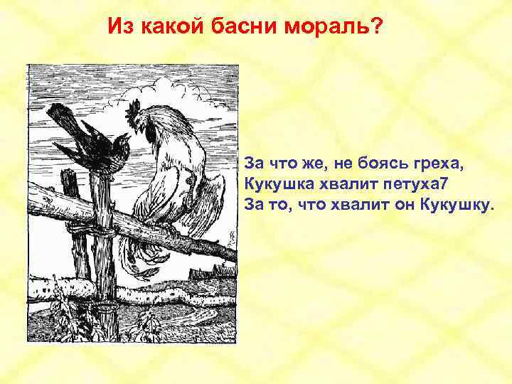 Из какой басни мораль? За что же, не боясь греха, Кукушка хвалит петуха 7
