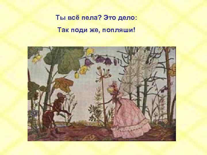 Ты всё пела? Это дело: Так поди же, попляши! 