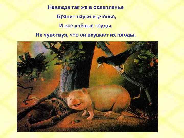 Невежда так же в ослепленье Бранит науки и ученье, И все учёные труды, Не