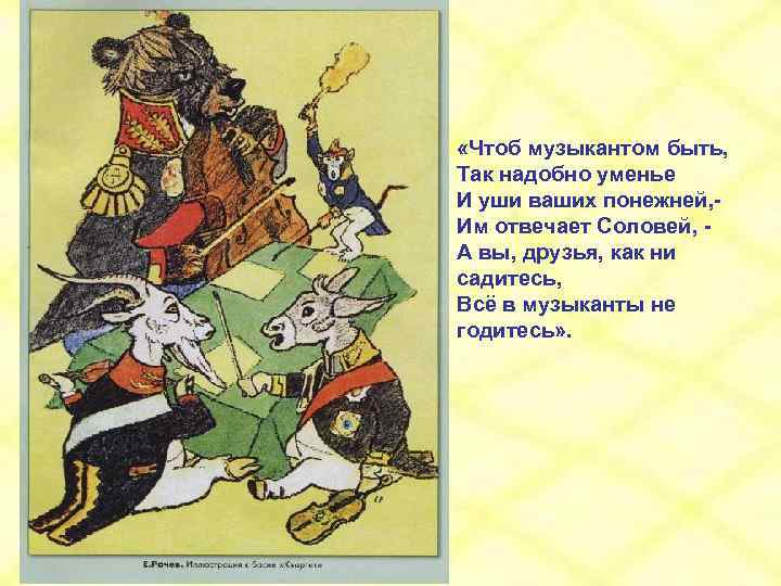  «Чтоб музыкантом быть, Так надобно уменье И уши ваших понежней, Им отвечает Соловей,