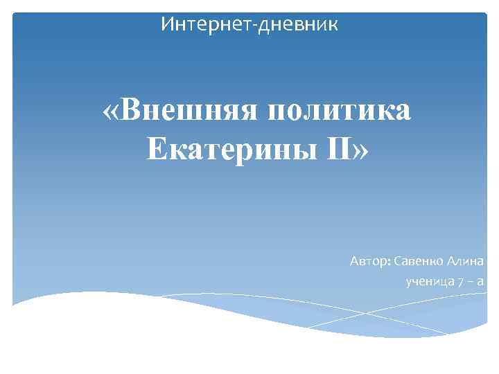 Интернет-дневник «Внешняя политика Екатерины II» Автор: Савенко Алина ученица 7 – а 