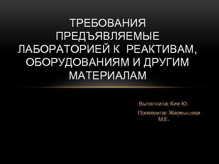 ТРЕБОВАНИЯ ПРЕДЪЯВЛЯЕМЫЕ ЛАБОРАТОРИЕЙ К РЕАКТИВАМ, ОБОРУДОВАНИЯМ И ДРУГИМ МАТЕРИАЛАМ Выполнила: Ким Ю. Проверила: Жармышева