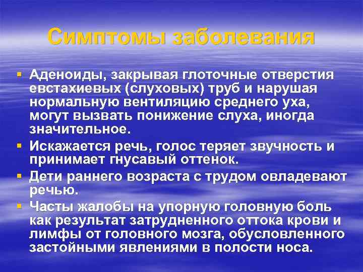 Симптомы заболевания § Аденоиды, закрывая глоточные отверстия евстахиевых (слуховых) труб и нарушая нормальную вентиляцию