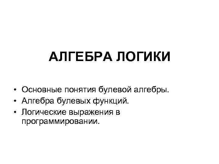 АЛГЕБРА ЛОГИКИ • Основные понятия булевой алгебры. • Алгебра булевых функций. • Логические выражения